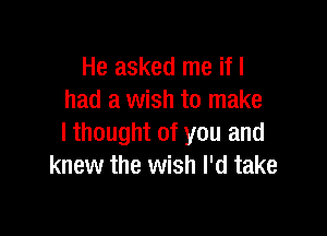 He asked me if I
had a wish to make

I thought of you and
knew the wish I'd take