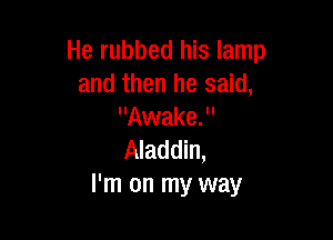 He rubbed his lamp
and then he said,
Awake.

Aladdin,
I'm on my way