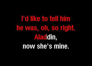 I'd like to tell him
he was, oh, so right.

Aladdin,
now she's mine.