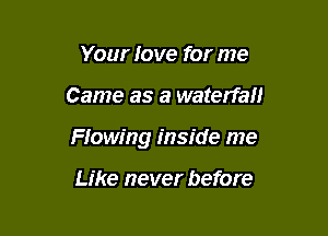 Your love for me

Came as a waterfan

Howing inside me

Like never before