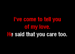 I've come to tell you

of my love.
He said that you care too.