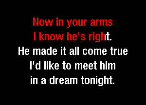 Now in your arms
I know he's right.
He made it all come true

I'd like to meet him
in a dream tonight.