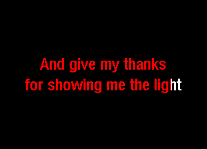 And give my thanks

for showing me the light