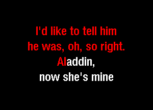 I'd like to tell him
he was, oh, so right.

Aladdin,
now she's mine