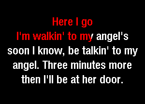 Here I go
I'm walkin' to my angel's
soon I know, be talkin' to my
angel. Three minutes more
then I'll be at her door.