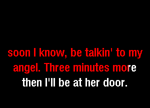 soon I know, he talkin' to my

angel. Three minutes more
then I'll be at her door.