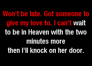 Won't be late. Got someone to
give my love to. I can't wait
to be in Heaven with the two
minutes more
then I'll knock on her door.