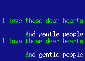 I love those dear hearts

And gentle people
I love those dear hearts

And gentle people