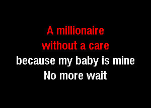 A millionaire
without a care

because my baby is mine
No more wait