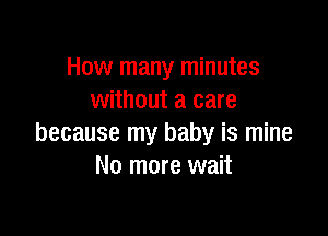How many minutes
without a care

because my baby is mine
No more wait