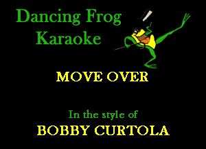 Dancing Frog ?
Kamoke

MOVE OVER

In the style of
BOBBY CURTOLA