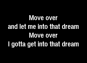 Move over
and let me into that dream

Move over
I gotta get into that dream