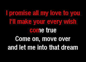 I promise all my love to you
I'll make your every wish
come true
Come on, move over
and let me into that dream