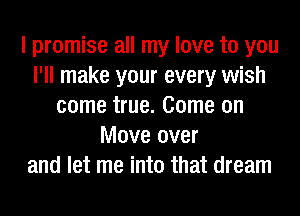 I promise all my love to you
I'll make your every wish
come true. Come on
Move over
and let me into that dream