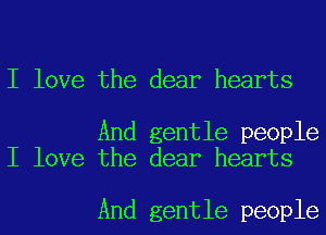 I love the dear hearts

And gentle people
I love the dear hearts

And gentle people