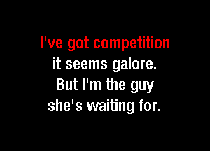 I've got competition
it seems galore.

But I'm the guy
she's waiting for.