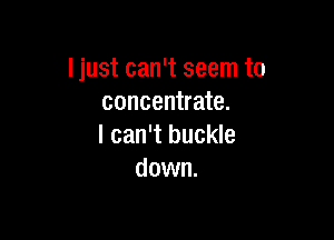 I just can't seem to
concentrate.

I can't buckle
down.