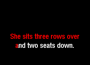 She sits three rows over
and two seats down.