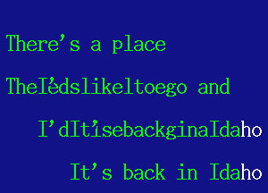 There s a place
TheI dslikeltoeg0 and
I dItisebaCkginaIdah0
It s back in Idaho