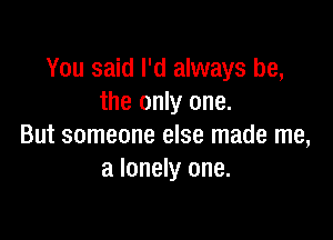 You said I'd always be,
the only one.

But someone else made me,
a lonely one.