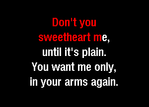 Don't you
sweetheart me,
until it's plain.

You want me only,
in your arms again.