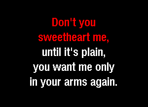 Don't you
sweetheart me,
until it's plain,

you want me only
in your arms again.