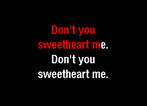 Don't you
sweetheart me.

Don't you
sweetheart me.