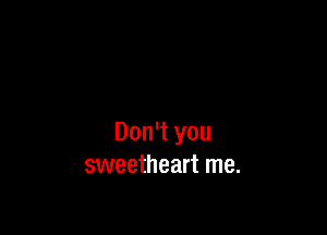 Don't you
sweetheart me.