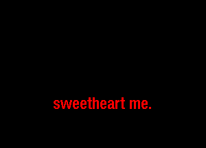 sweetheart me.