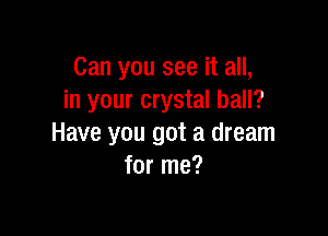Can you see it all,
in your crystal ball?

Have you got a dream
for me?