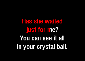 Has she waited
just for me?

You can see it all
in your crystal ball.