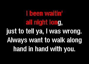 I been waitin'
all night long,
just to tell ya, I was wrong.

Always want to walk along
hand in hand with you.