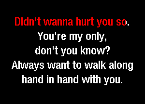 Didn't wanna hurt you 30.
You're my only,
don't you know?

Always want to walk along
hand in hand with you.