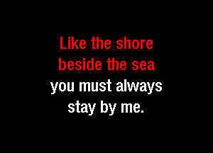 Like the shore
beside the sea

you must always
stay by me.