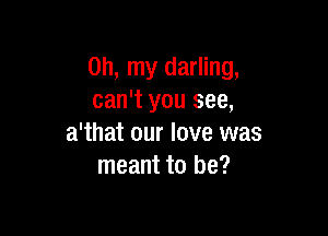 Oh, my darling,
can't you see,

a'that our love was
meant to be?