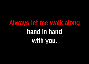 Always let me walk along

hand in hand
with you.