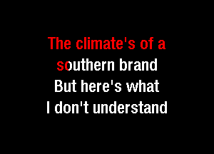 The climate's of a
southern brand

But here's what
I don't understand