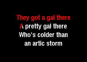 They got a gal there
A pretty gal there

Who's colder than
an artic storm