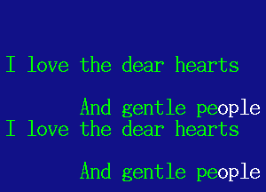 I love the dear hearts

And gentle people
I love the dear hearts

And gentle people