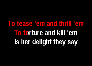 To tease 'em and thrill 'em

To torture and kill 'em
ls her delight they say