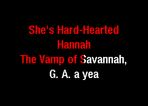 She's Hard-Hearted
Hannah

The Vamp of Savannah,
G. A. a yea