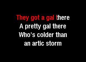 They got a gal there
A pretty gal there

Who's colder than
an artic storm