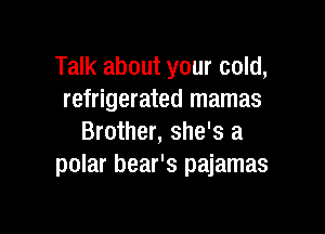 Talk about your cold,
refrigerated mamas

Brother, she's a
polar bear's pajamas