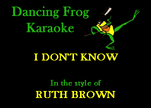 Dancing Frog ?
Kamoke

I DON'T KNOW

In the style of
RUTH BROWN