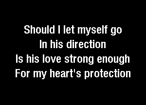 Should I let myself go
In his direction

Is his love strong enough
For my heart's protection