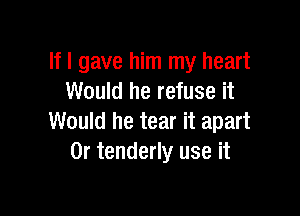 If I gave him my heart
Would he refuse it

Would he tear it apart
0r tenderly use it