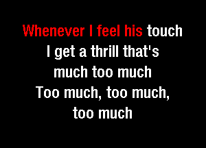 Whenever I feel his touch
I get a thrill that's
much too much

Too much, too much,
too much