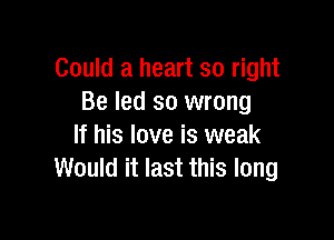 Could a heart so right
Be led so wrong

If his love is weak
Would it last this long