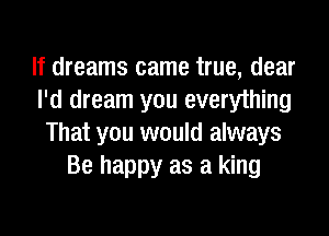 If dreams came true, dear
I'd dream you everything

That you would always
Be happy as a king