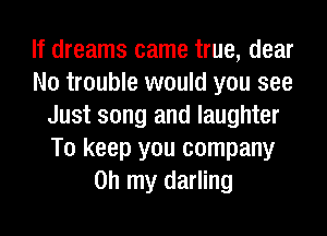 If dreams came true, dear
N0 trouble would you see
Just song and laughter
To keep you company
on my darling